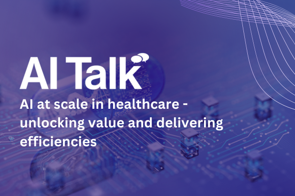 AI Talk: AI at scale in healthcare - unlocking value and delivering efficiencies &nbsp;