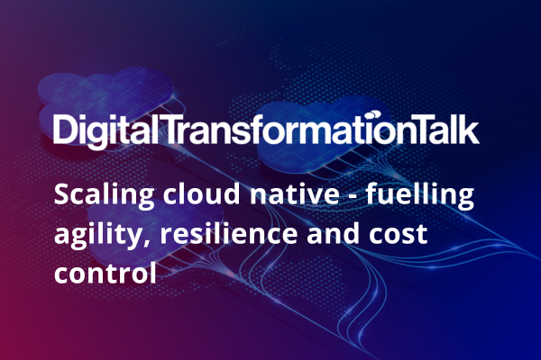 DigitalTransformationTalk: Scaling cloud native - fuelling agility, resilience and cost control  