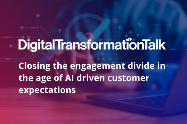 DigitalTransformationTalk: Closing the engagement divide in the age of AI driven customer expectations&nbsp;